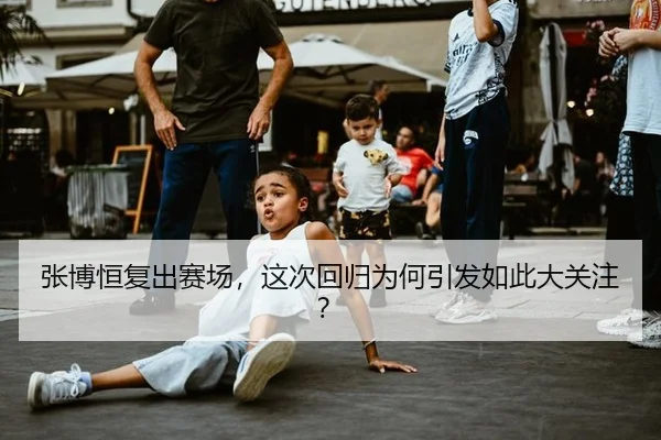 张博恒复出赛场，这次回归为何引发如此大关注？